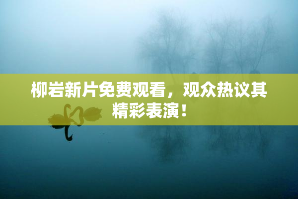 柳岩新片免费观看，观众热议其精彩表演！