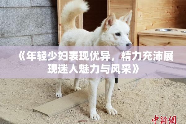 《年轻少妇表现优异，精力充沛展现迷人魅力与风采》