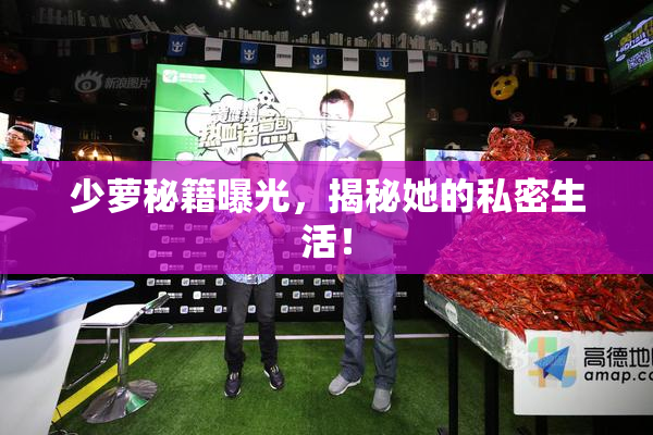 少萝秘籍曝光，揭秘她的私密生活！