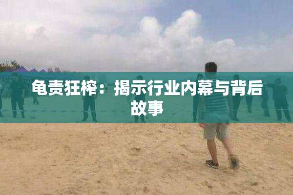 龟责狂榨：揭示行业内幕与背后故事