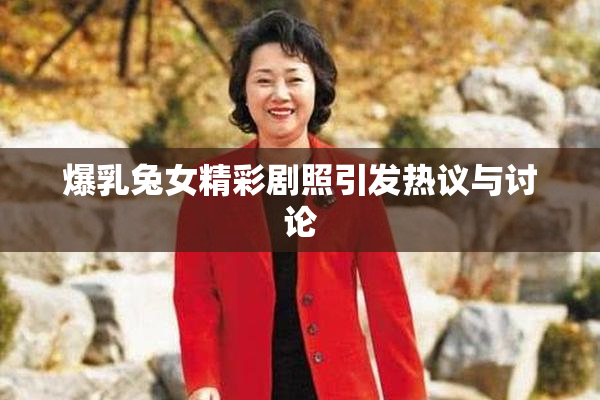 爆乳兔女精彩剧照引发热议与讨论