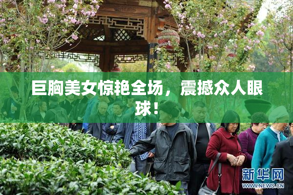 巨胸美女惊艳全场，震撼众人眼球！