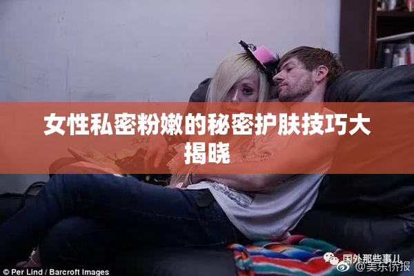 女性私密粉嫩的秘密护肤技巧大揭晓