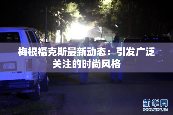 梅根福克斯最新动态：引发广泛关注的时尚风格