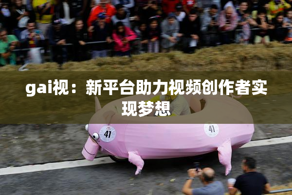 gai视：新平台助力视频创作者实现梦想