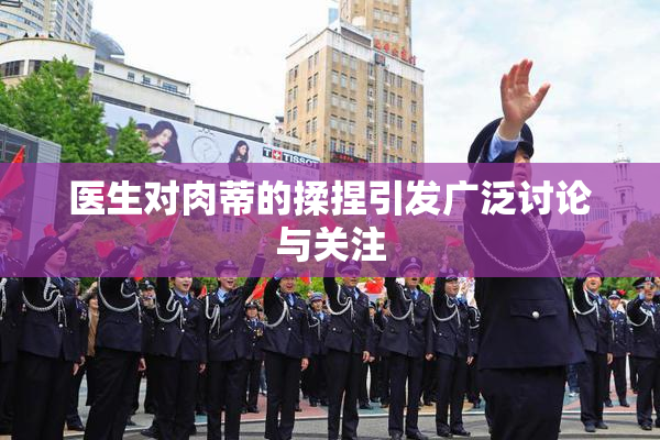 医生对肉蒂的揉捏引发广泛讨论与关注
