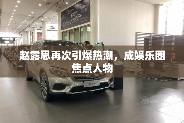 赵露思再次引爆热潮，成娱乐圈焦点人物