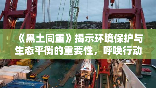 《黑土同重》揭示环境保护与生态平衡的重要性，呼唤行动。