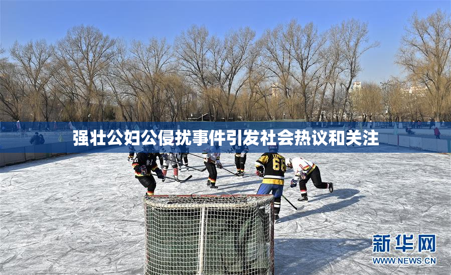 强壮公妇公侵扰事件引发社会热议和关注