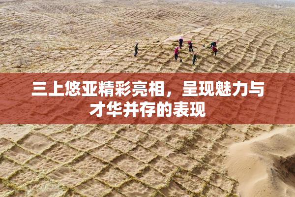三上悠亚精彩亮相，呈现魅力与才华并存的表现