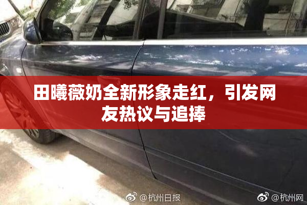 田曦薇奶全新形象走红，引发网友热议与追捧