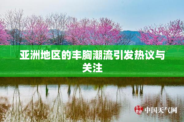 亚洲地区的丰胸潮流引发热议与关注