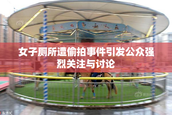 女子厕所遭偷拍事件引发公众强烈关注与讨论