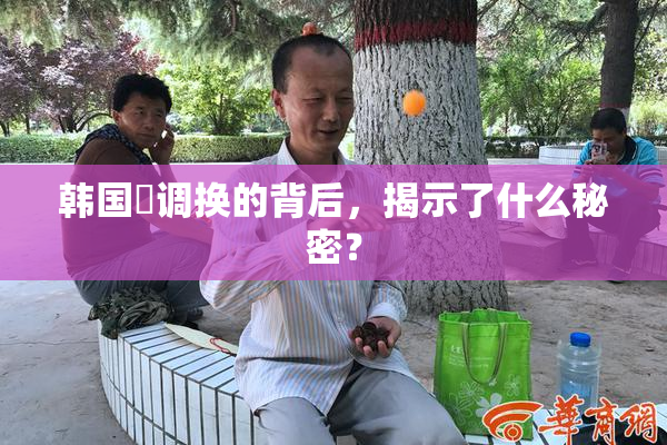 韩国巜调换的背后，揭示了什么秘密？