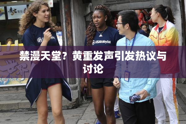 禁漫天堂？黄重发声引发热议与讨论