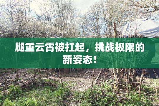 腿重云霄被扛起，挑战极限的新姿态！