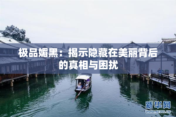 极品媚黑：揭示隐藏在美丽背后的真相与困扰