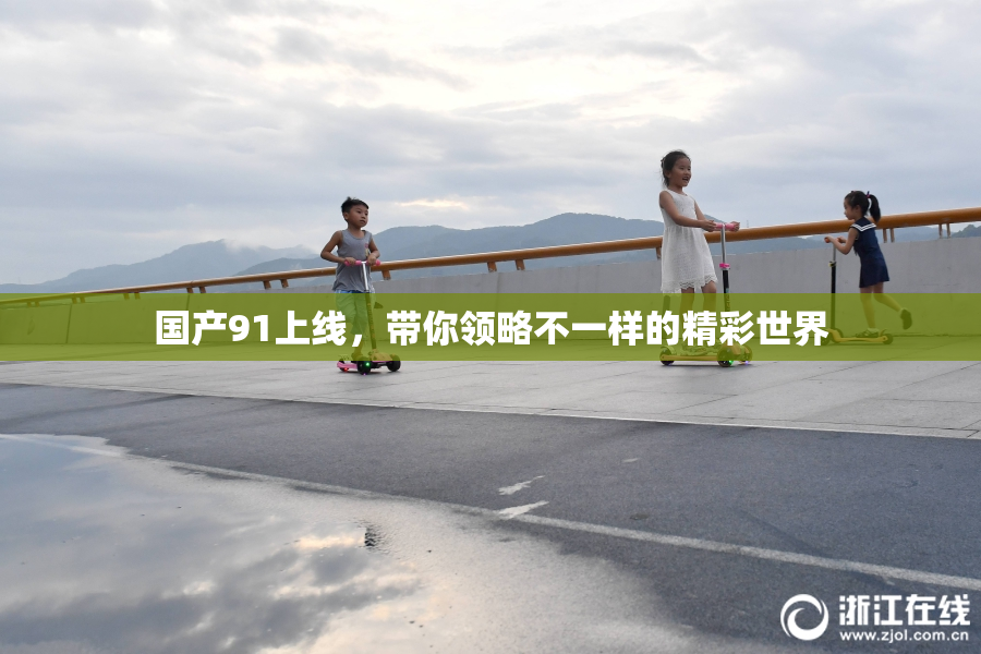 国产91上线，带你领略不一样的精彩世界