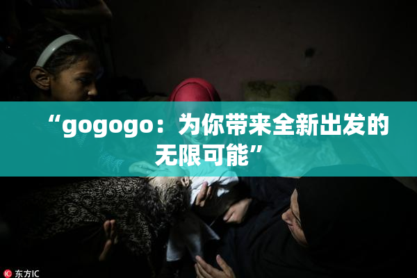 “gogogo：为你带来全新出发的无限可能”