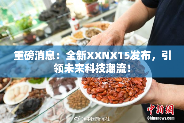 重磅消息：全新XXNX15发布，引领未来科技潮流！