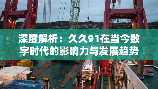 深度解析：久久91在当今数字时代的影响力与发展趋势