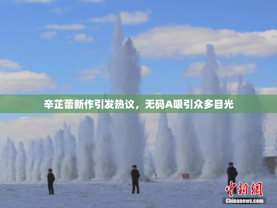 辛芷蕾新作引发热议，无码A吸引众多目光