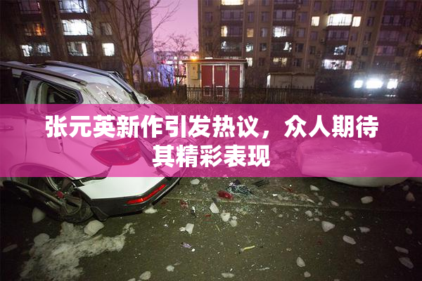 张元英新作引发热议，众人期待其精彩表现