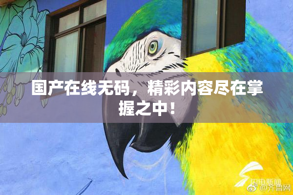 国产在线无码，精彩内容尽在掌握之中！
