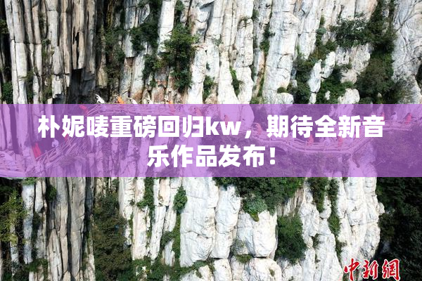 朴妮唛重磅回归kw，期待全新音乐作品发布！