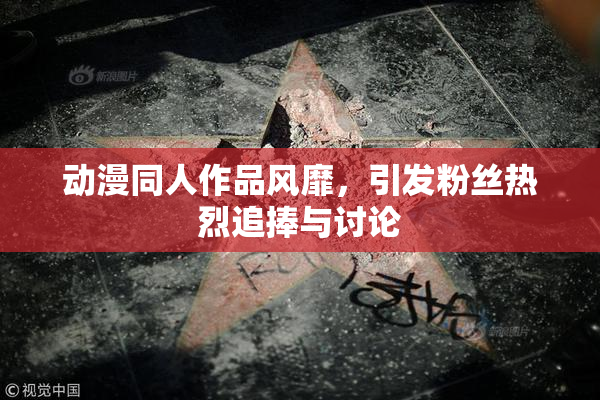 动漫同人作品风靡，引发粉丝热烈追捧与讨论