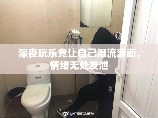 深夜玩乐竟让自己泪流满面，情绪无处发泄