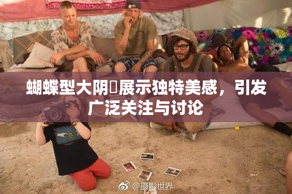 蝴蝶型大阴脣展示独特美感，引发广泛关注与讨论