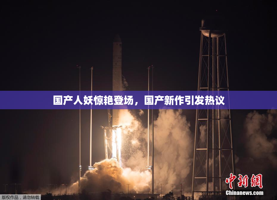 国产人妖惊艳登场，国产新作引发热议