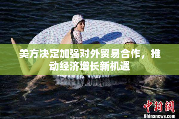 美方决定加强对外贸易合作，推动经济增长新机遇