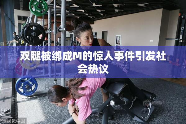 双腿被绑成M的惊人事件引发社会热议