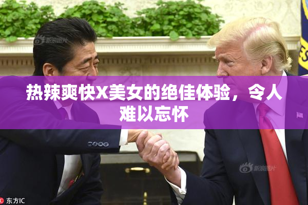 热辣爽快X美女的绝佳体验，令人难以忘怀