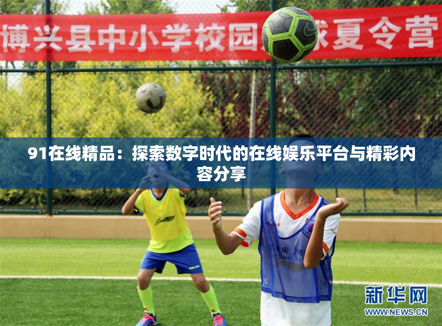 91在线精品：探索数字时代的在线娱乐平台与精彩内容分享
