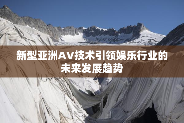 新型亚洲AV技术引领娱乐行业的未来发展趋势