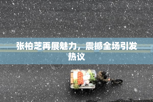 张柏芝再展魅力，震撼全场引发热议