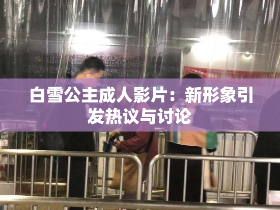白雪公主成人影片：新形象引发热议与讨论