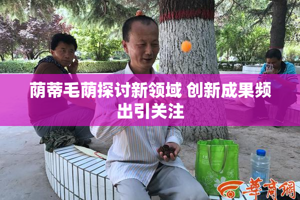 荫蒂毛荫探讨新领域 创新成果频出引关注