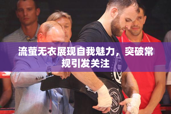流萤无衣展现自我魅力，突破常规引发关注