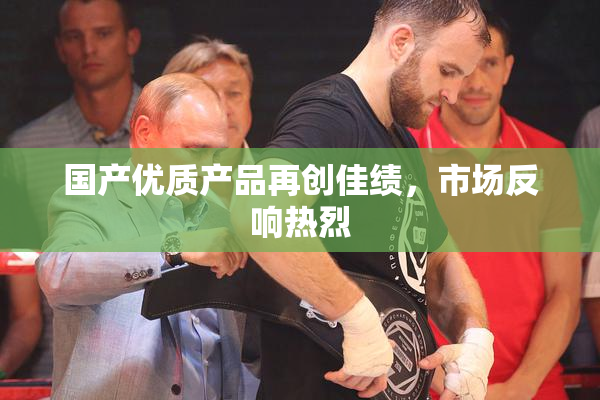 国产优质产品再创佳绩，市场反响热烈