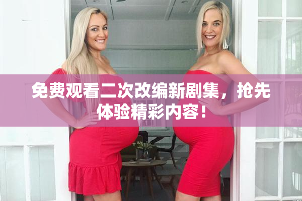 免费观看二次改编新剧集，抢先体验精彩内容！