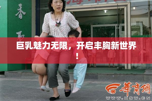 巨乳魅力无限，开启丰胸新世界！