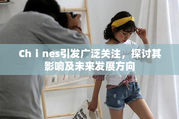 Chⅰnes引发广泛关注，探讨其影响及未来发展方向