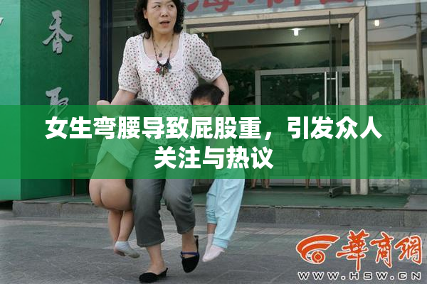 女生弯腰导致屁股重，引发众人关注与热议