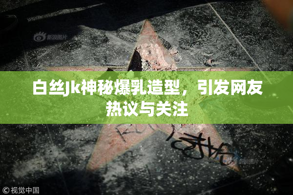 白丝Jk神秘爆乳造型，引发网友热议与关注
