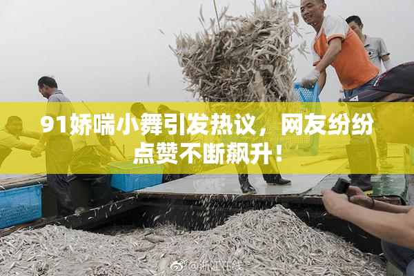 91娇喘小舞引发热议，网友纷纷点赞不断飙升！