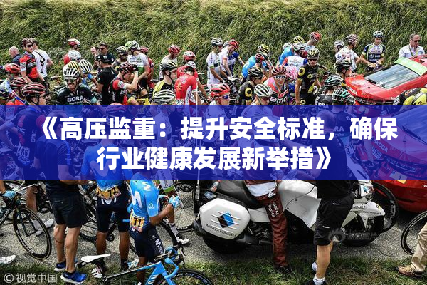 《高压监重：提升安全标准，确保行业健康发展新举措》